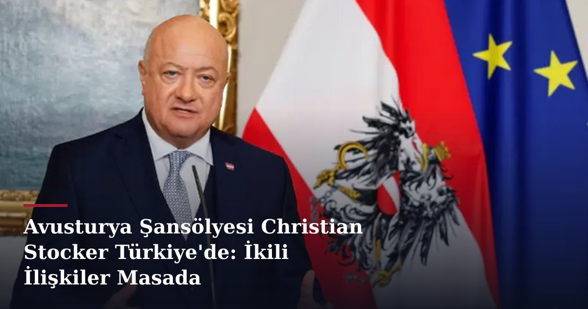 Avusturya Şansölyesi Christian Stocker Türkiye'de: İkili İlişkiler Masada