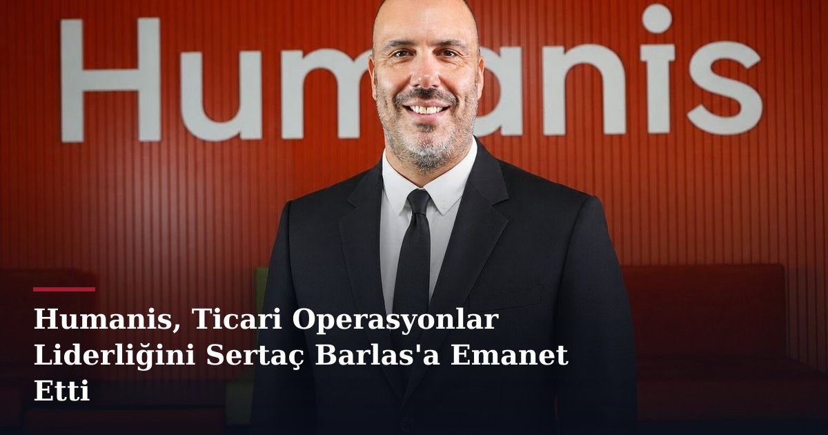Humanis, Ticari Operasyonlar Liderliğini Sertaç Barlas'a Emanet Etti