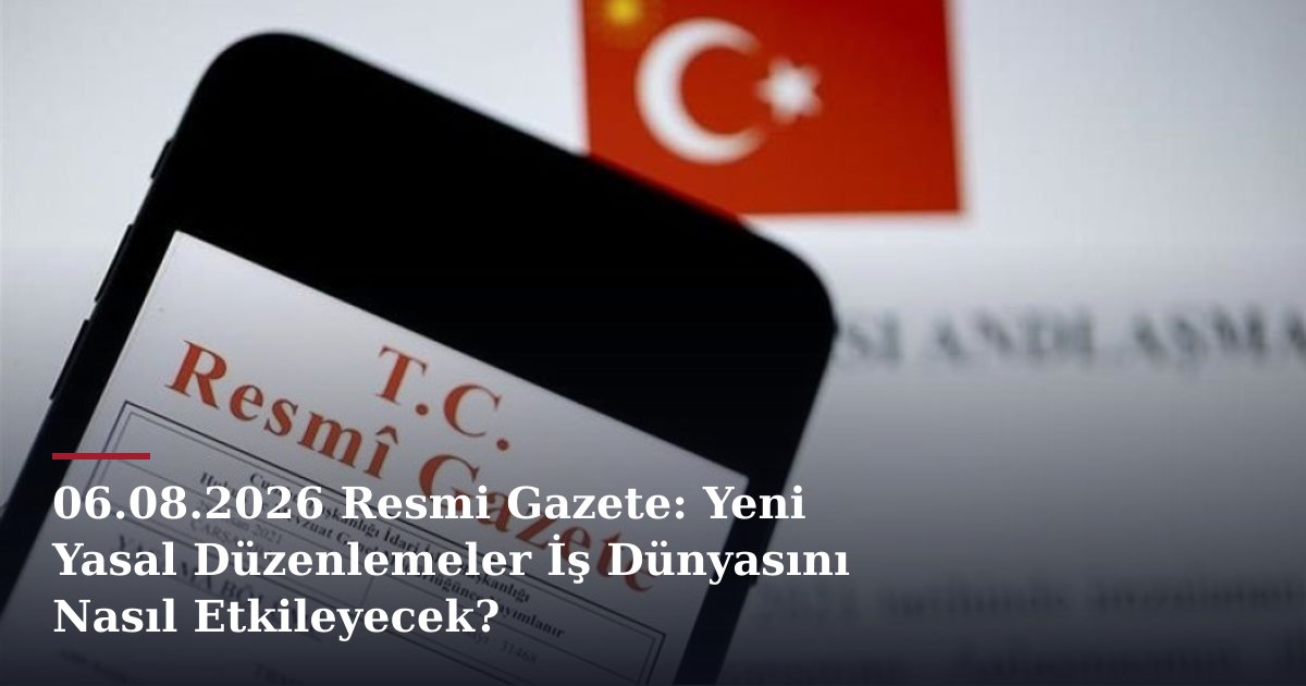 06.08.2026 Resmi Gazete: Yeni Yasal Düzenlemeler İş Dünyasını Nasıl Etkileyecek?