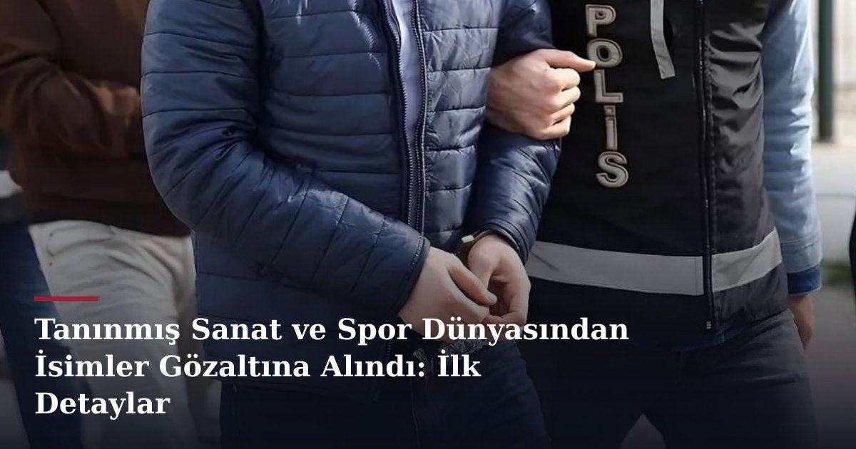 Tanınmış Sanat ve Spor Dünyasından İsimler Gözaltına Alındı: İlk Detaylar