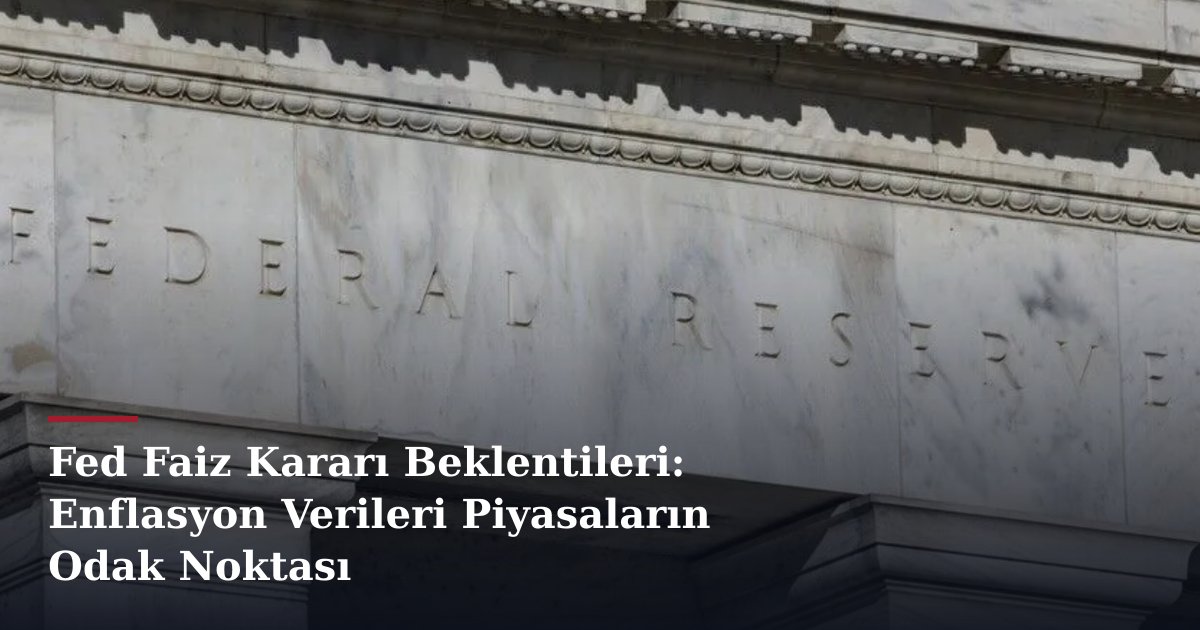 Fed Faiz Kararı Beklentileri: Enflasyon Verileri Piyasaların Odak Noktası