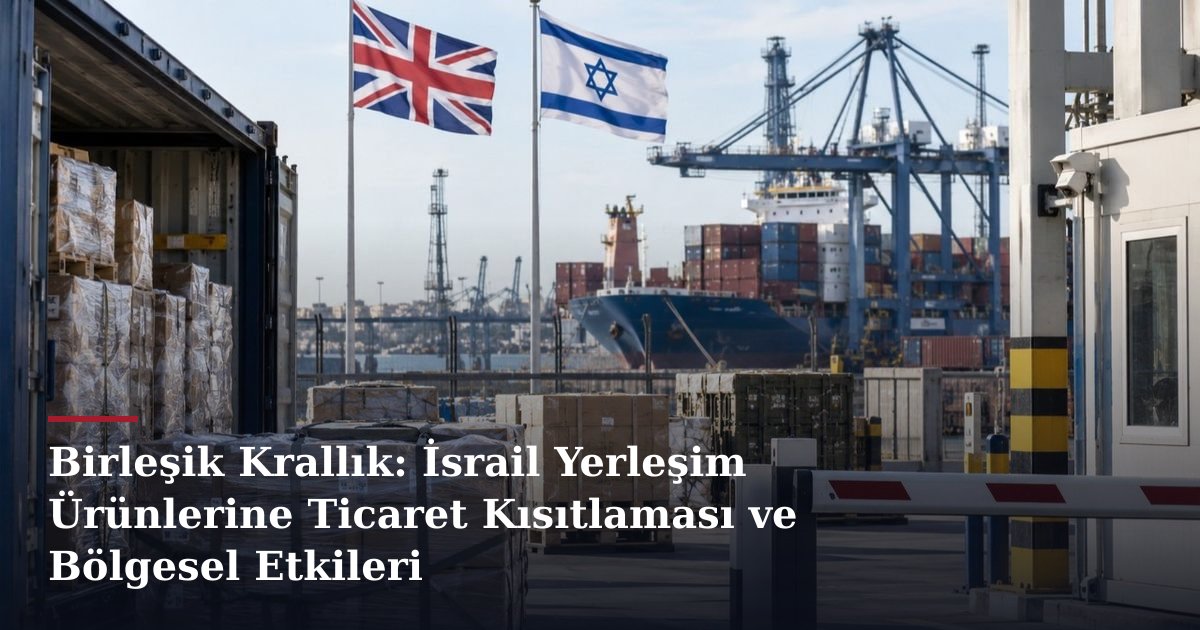 Birleşik Krallık: İsrail Yerleşim Ürünlerine Ticaret Kısıtlaması ve Bölgesel Etkileri