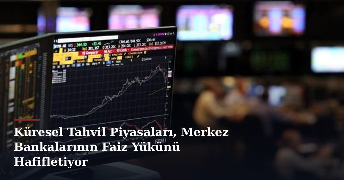 Küresel Tahvil Piyasaları, Merkez Bankalarının Faiz Yükünü Hafifletiyor
