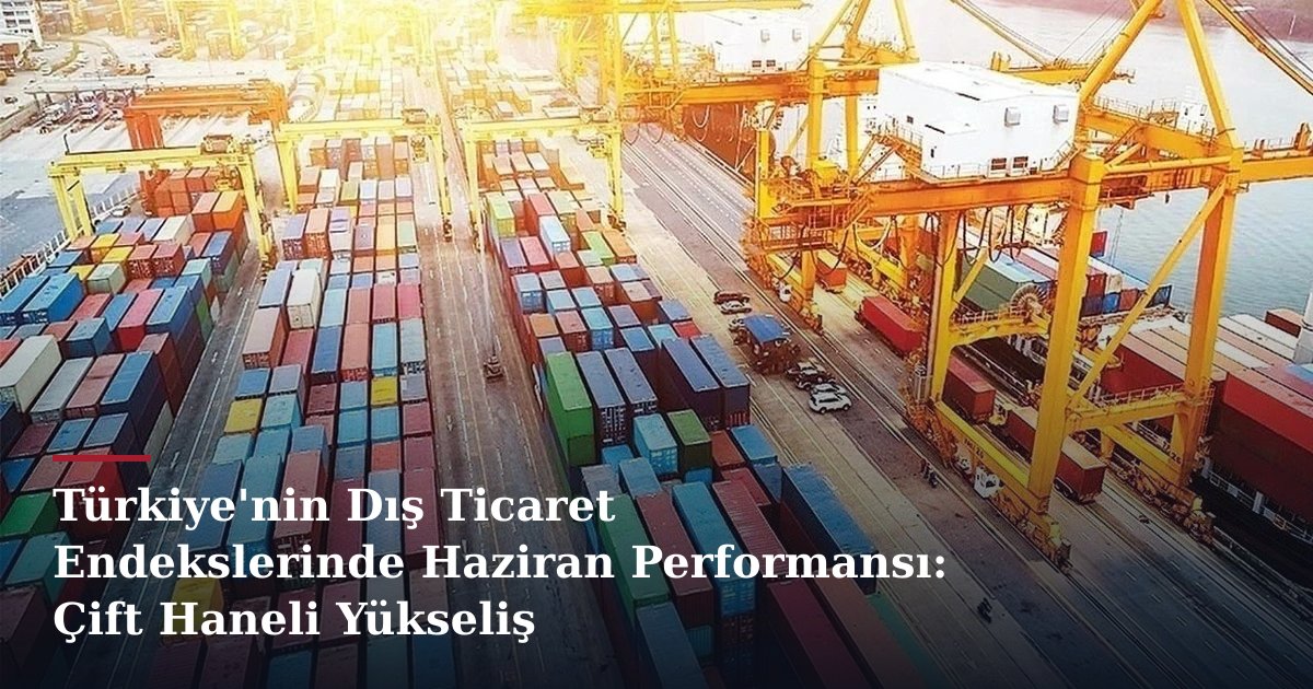 Türkiye'nin Dış Ticaret Endekslerinde Haziran Performansı: Çift Haneli Yükseliş