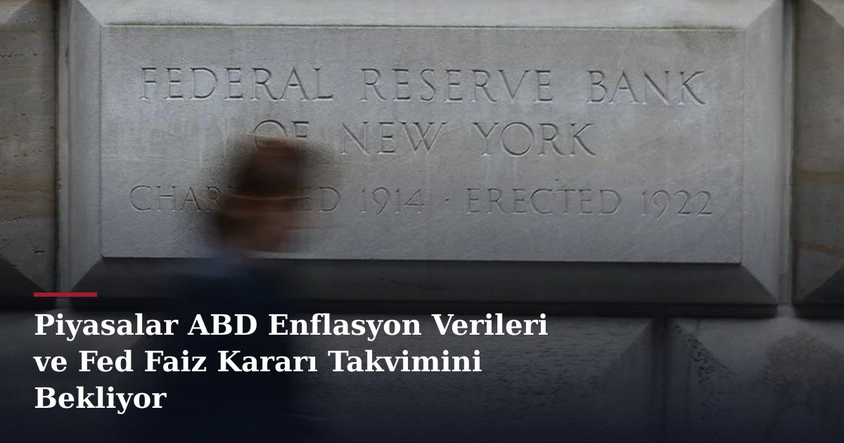 Piyasalar ABD Enflasyon Verileri ve Fed Faiz Kararı Takvimini Bekliyor