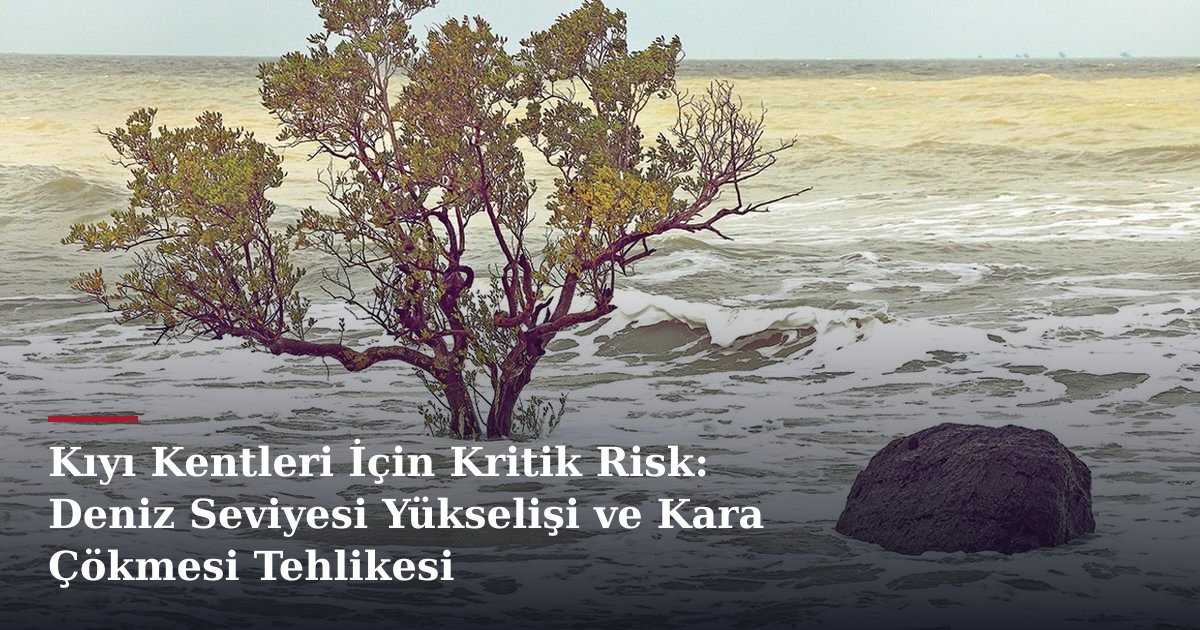 Kıyı Kentleri İçin Kritik Risk: Deniz Seviyesi Yükselişi ve Kara Çökmesi Tehlikesi