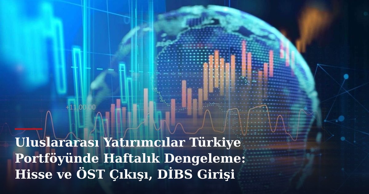 Uluslararası Yatırımcılar Türkiye Portföyünde Haftalık Dengeleme: Hisse ve ÖST Çıkışı, DİBS Girişi