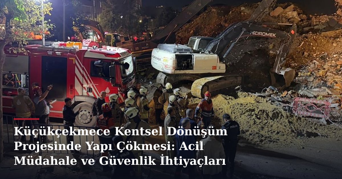 Küçükçekmece Kentsel Dönüşüm Projesinde Yapı Çökmesi: Acil Müdahale ve Güvenlik İhtiyaçları