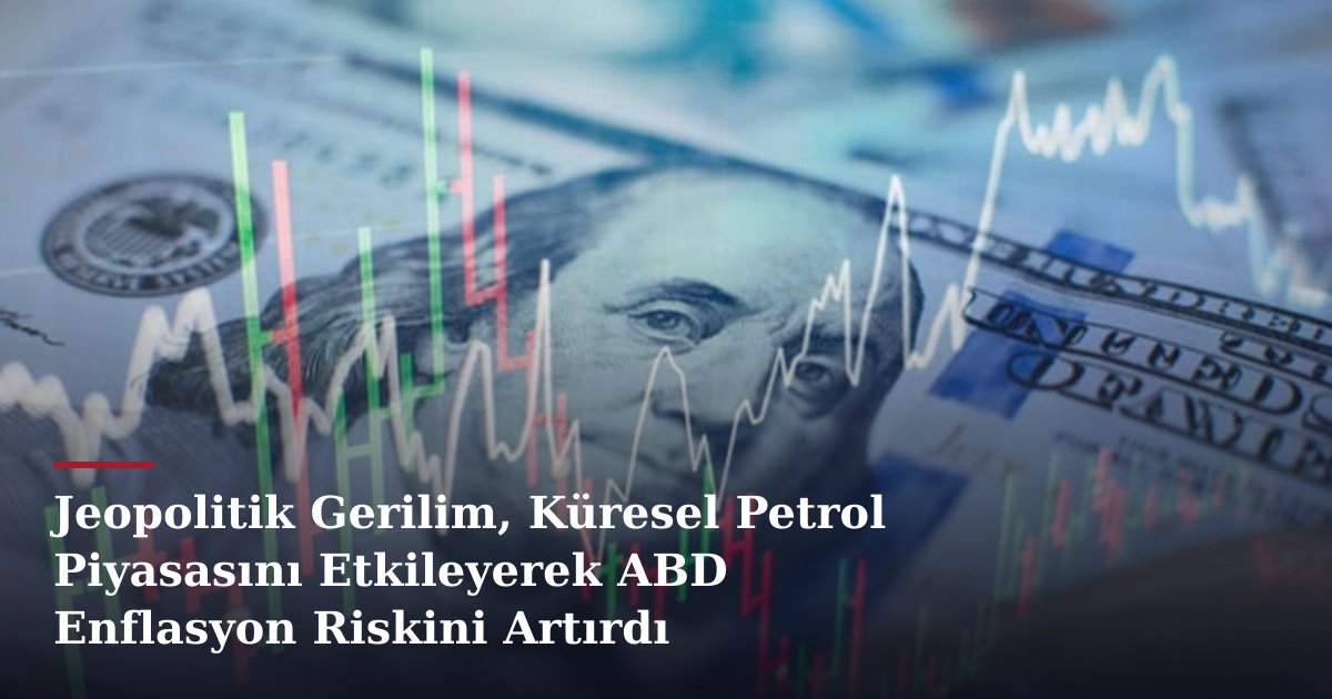 Jeopolitik Gerilim, Küresel Petrol Piyasasını Etkileyerek ABD Enflasyon Riskini Artırdı