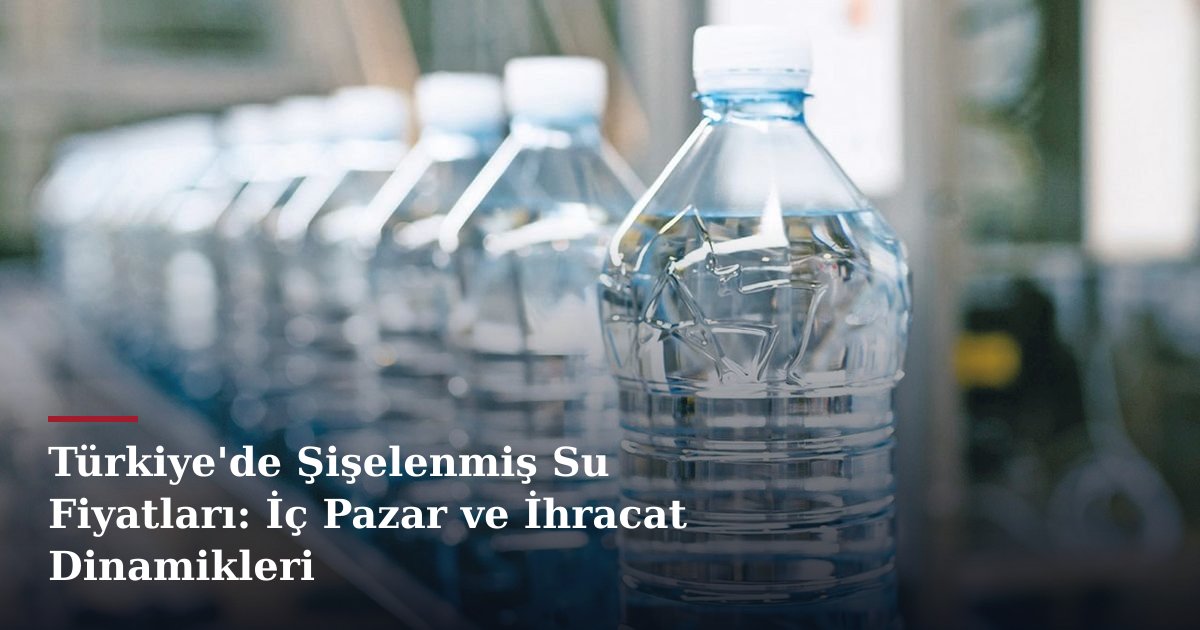 Türkiye'de Şişelenmiş Su Fiyatları: İç Pazar ve İhracat Dinamikleri