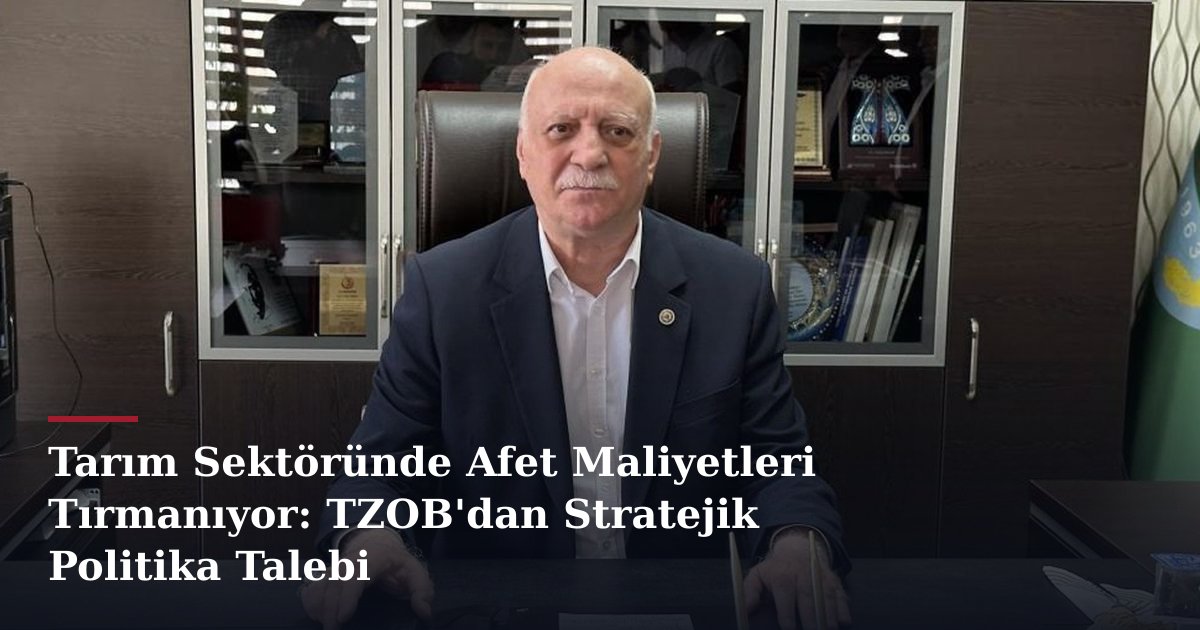 Tarım Sektöründe Afet Maliyetleri Tırmanıyor: TZOB'dan Stratejik Politika Talebi