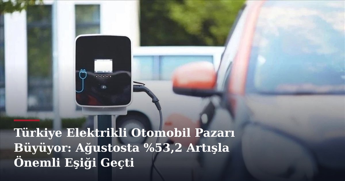 Türkiye Elektrikli Otomobil Pazarı Büyüyor: Ağustosta %53,2 Artışla Önemli Eşiği Geçti