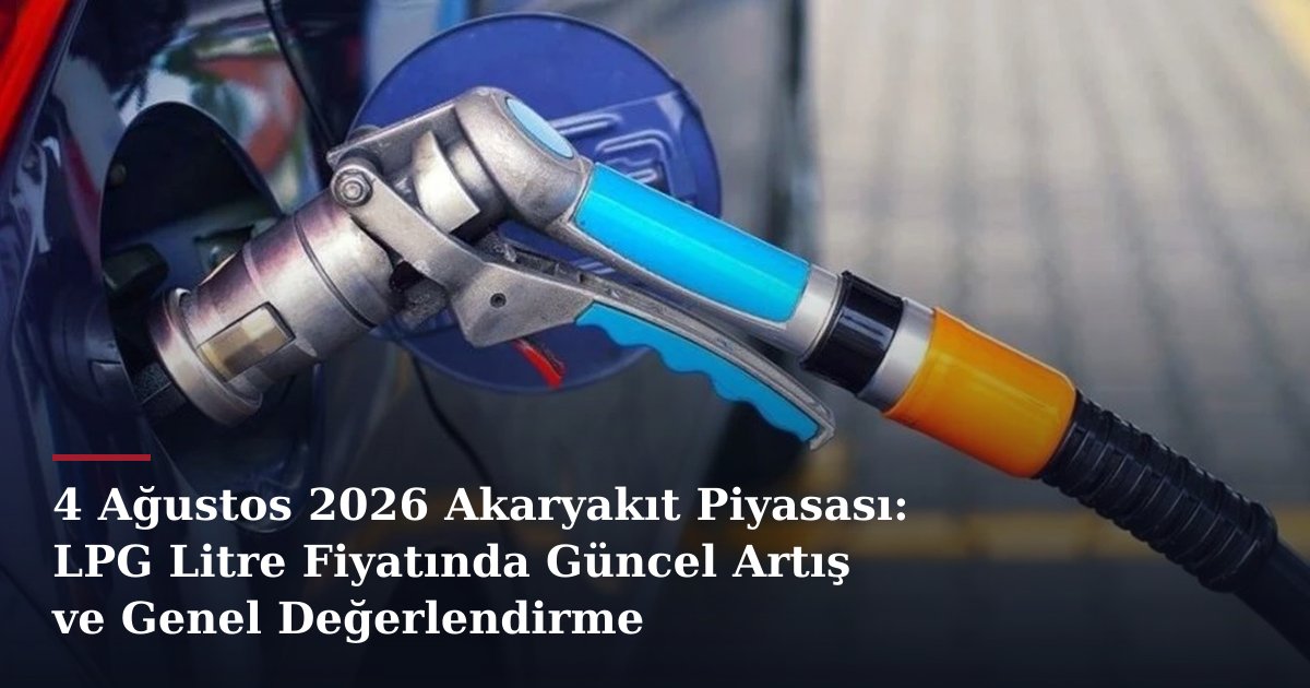 4 Ağustos 2026 Akaryakıt Piyasası: LPG Litre Fiyatında Güncel Artış ve Genel Değerlendirme