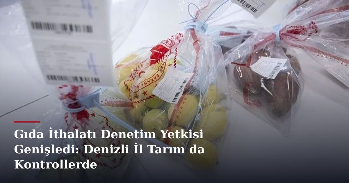 Gıda İthalatı Denetim Yetkisi Genişledi: Denizli İl Tarım da Kontrollerde