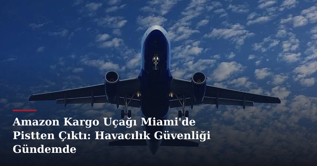 Amazon Kargo Uçağı Miami'de Pistten Çıktı: Havacılık Güvenliği Gündemde