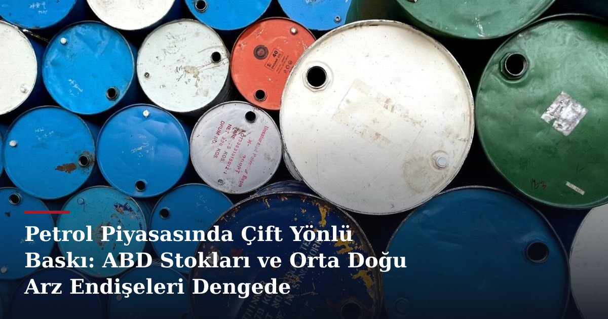 Petrol Piyasasında Çift Yönlü Baskı: ABD Stokları ve Orta Doğu Arz Endişeleri Dengede