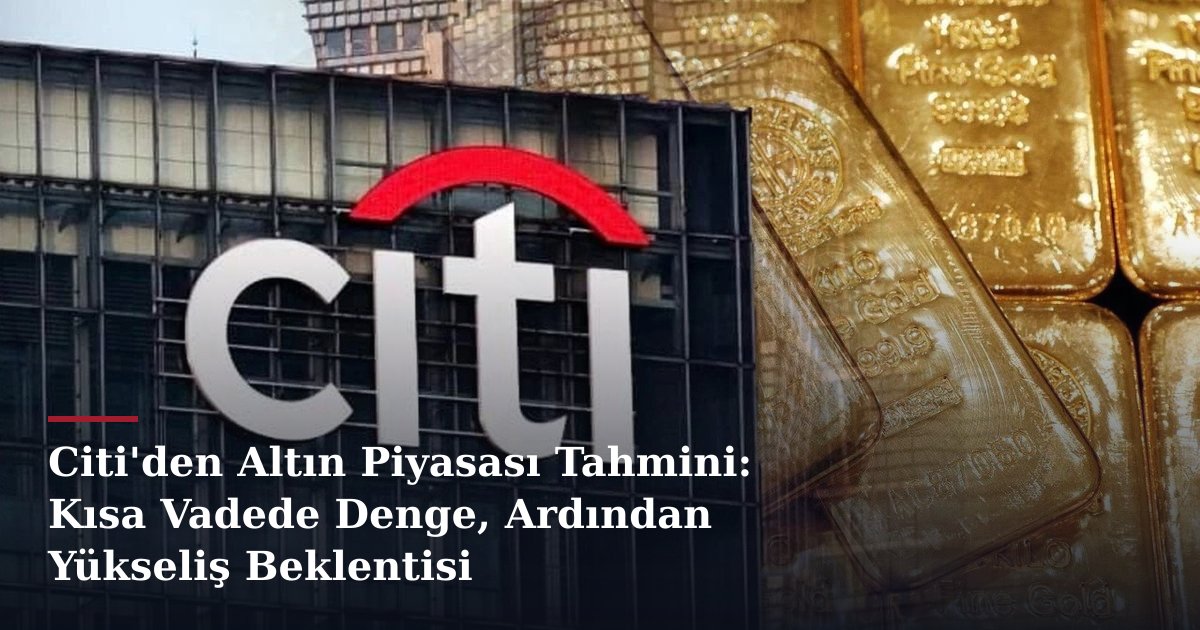 Citi'den Altın Piyasası Tahmini: Kısa Vadede Denge, Ardından Yükseliş Beklentisi