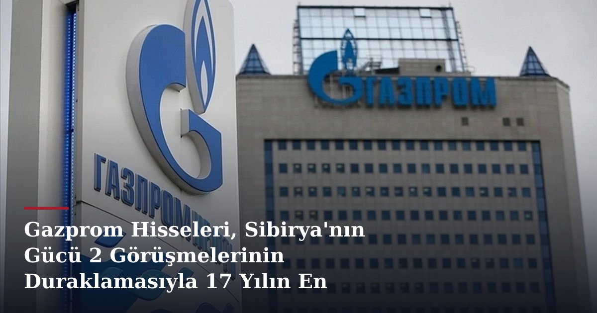 Gazprom Hisseleri, Sibirya'nın Gücü 2 Görüşmelerinin Duraklamasıyla 17 Yılın En Düşüğünde
