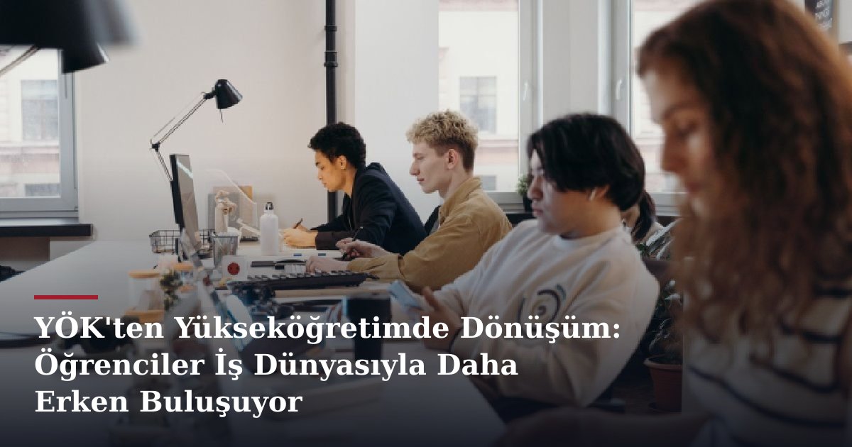 YÖK'ten Yükseköğretimde Dönüşüm: Öğrenciler İş Dünyasıyla Daha Erken Buluşuyor
