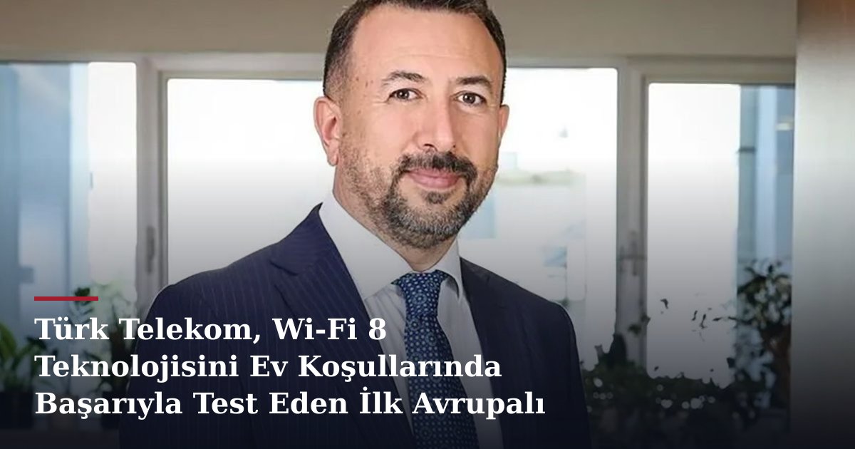 Türk Telekom, Wi-Fi 8 Teknolojisini Ev Koşullarında Başarıyla Test Eden İlk Avrupalı Operatör