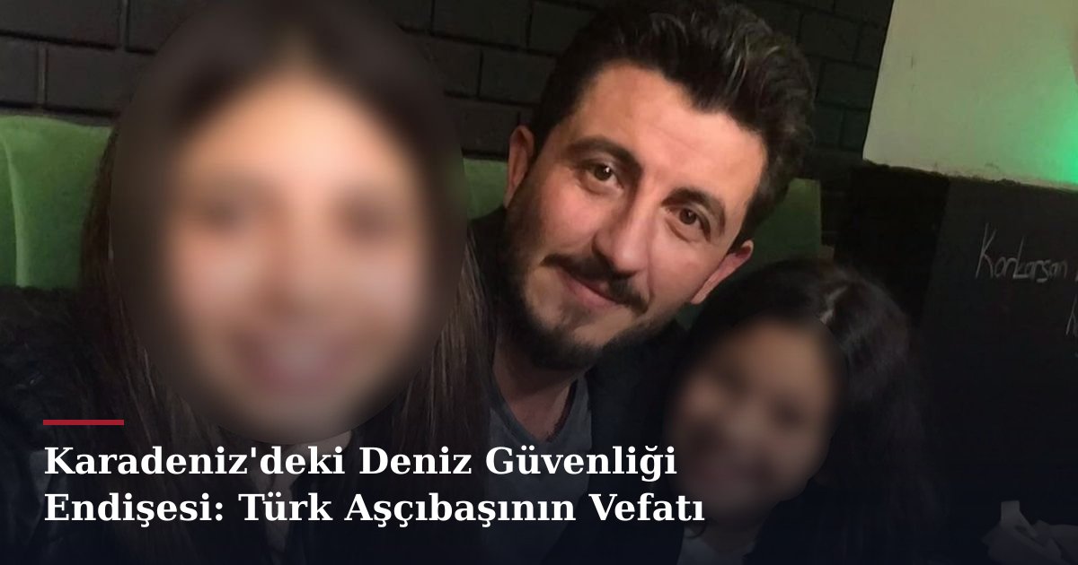 Karadeniz'deki Deniz Güvenliği Endişesi: Türk Aşçıbaşının Vefatı
