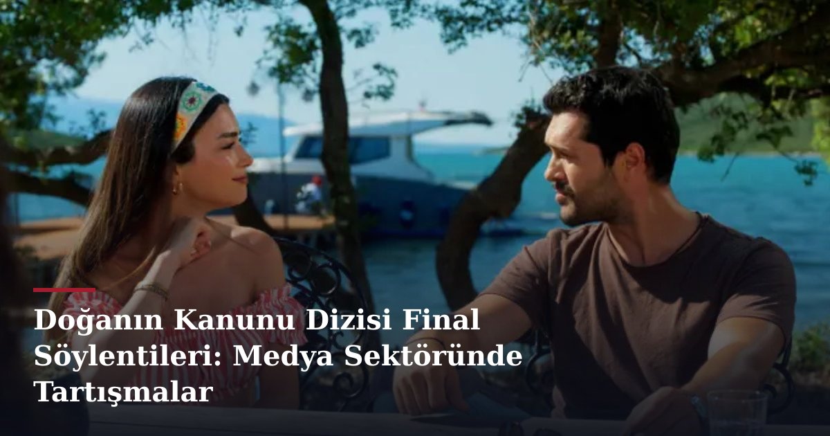 Doğanın Kanunu Dizisi Final Söylentileri: Medya Sektöründe Tartışmalar