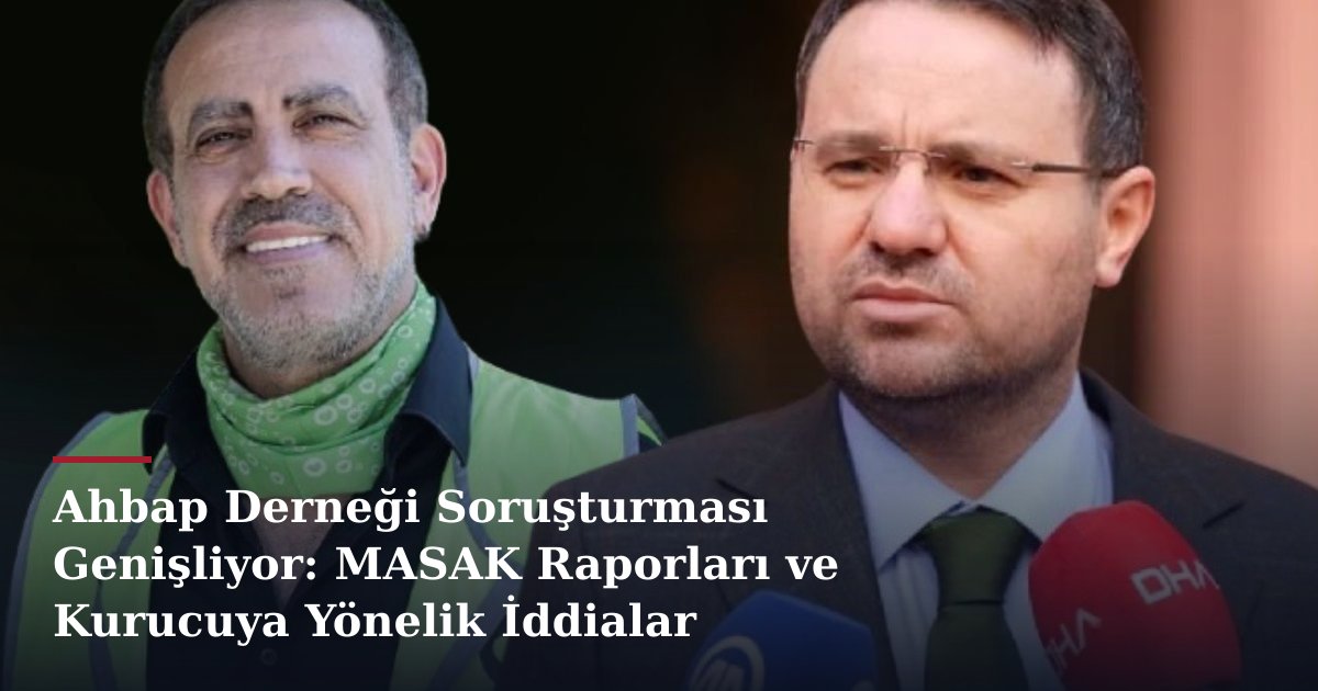Ahbap Derneği Soruşturması Genişliyor: MASAK Raporları ve Kurucuya Yönelik İddialar