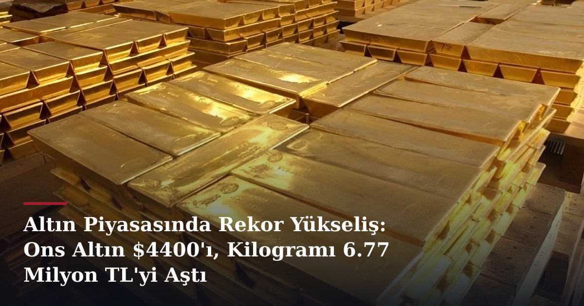 Altın Piyasasında Rekor Yükseliş: Ons Altın $4400'ı, Kilogramı 6.77 Milyon TL'yi Aştı