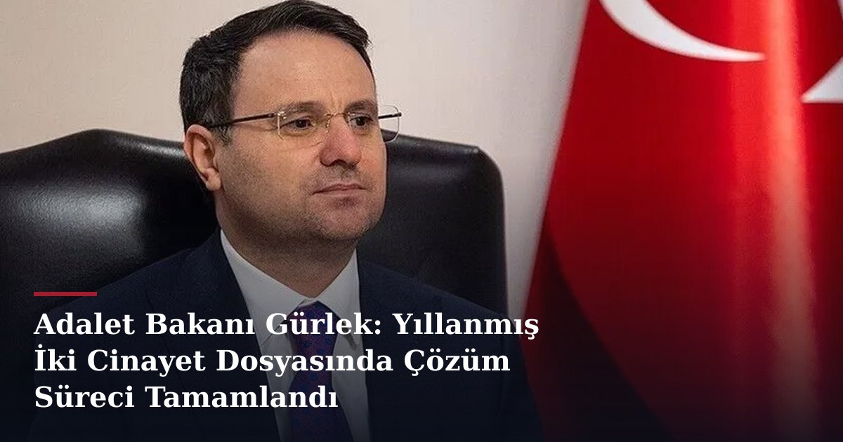 Adalet Bakanı Gürlek: Yıllanmış İki Cinayet Dosyasında Çözüm Süreci Tamamlandı