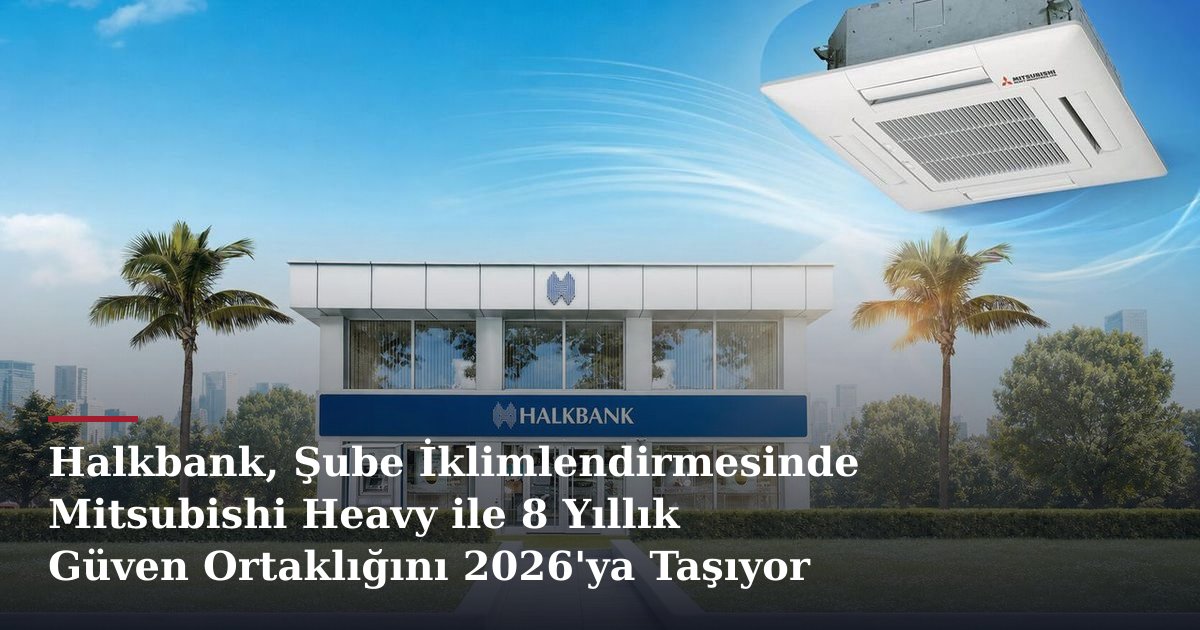 Halkbank, Şube İklimlendirmesinde Mitsubishi Heavy ile 8 Yıllık Güven Ortaklığını 2026'ya Taşıyor