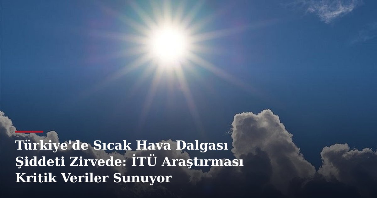 Türkiye'de Sıcak Hava Dalgası Şiddeti Zirvede: İTÜ Araştırması Kritik Veriler Sunuyor