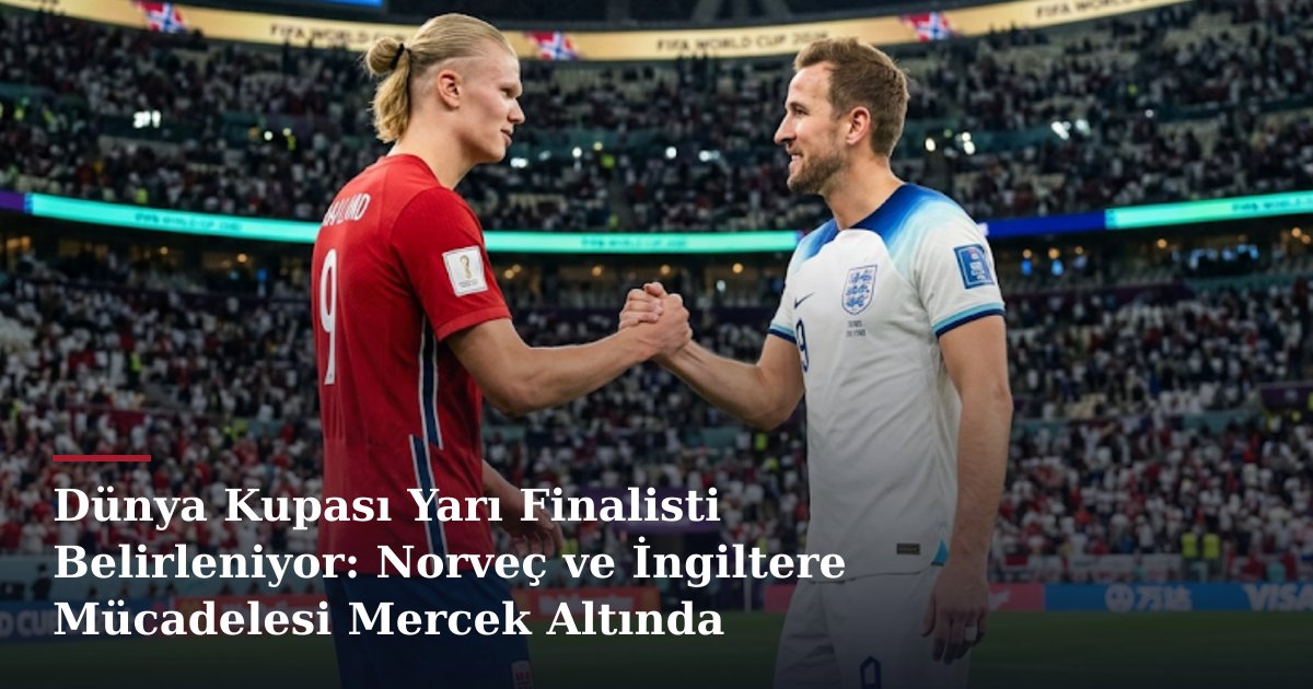 Dünya Kupası Yarı Finalisti Belirleniyor: Norveç ve İngiltere Mücadelesi Mercek Altında