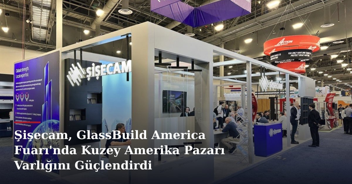 Şişecam, GlassBuild America Fuarı'nda Kuzey Amerika Pazarı Varlığını Güçlendirdi
