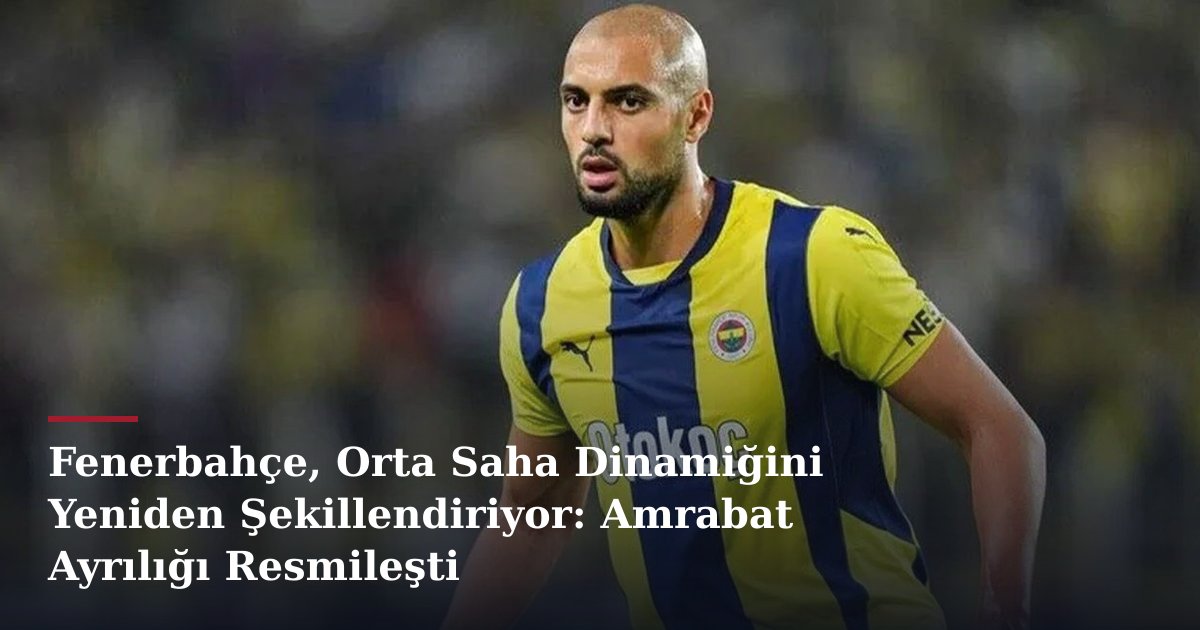 Fenerbahçe, Orta Saha Dinamiğini Yeniden Şekillendiriyor: Amrabat Ayrılığı Resmileşti