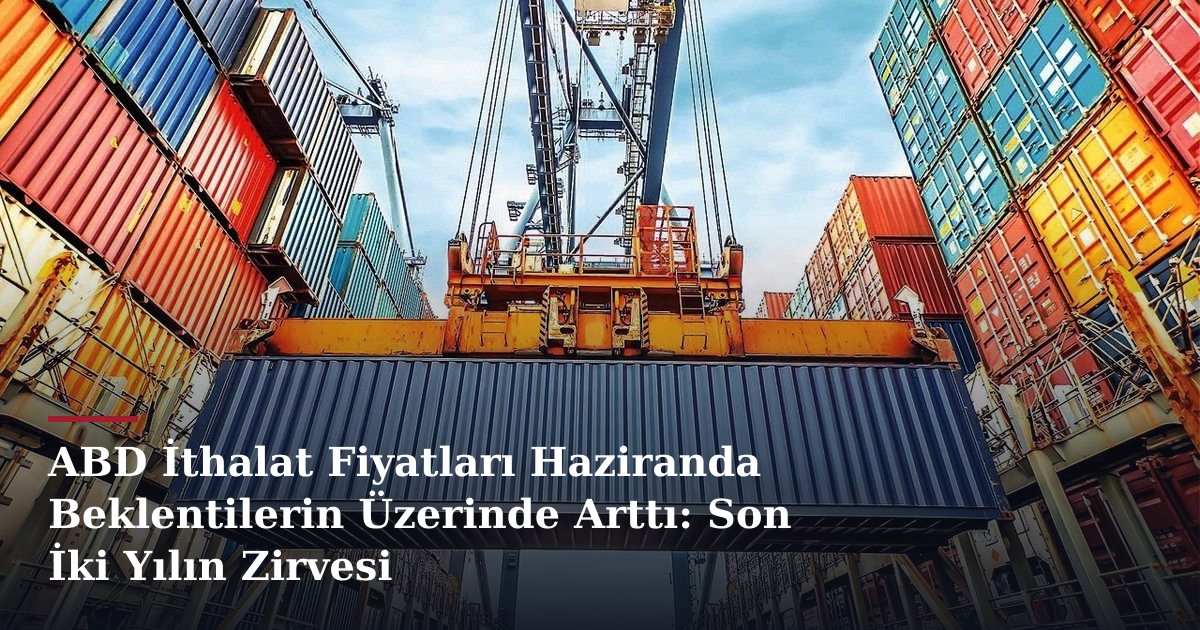 ABD İthalat Fiyatları Haziranda Beklentilerin Üzerinde Arttı: Son İki Yılın Zirvesi