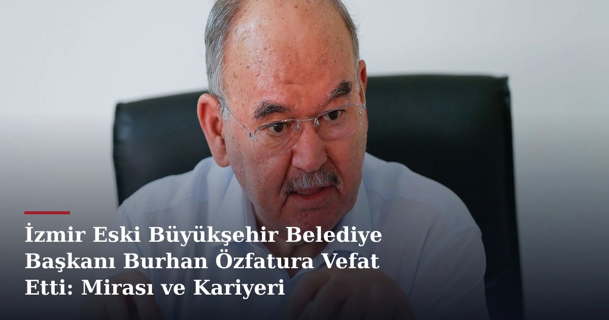 İzmir Eski Büyükşehir Belediye Başkanı Burhan Özfatura Vefat Etti: Mirası ve Kariyeri