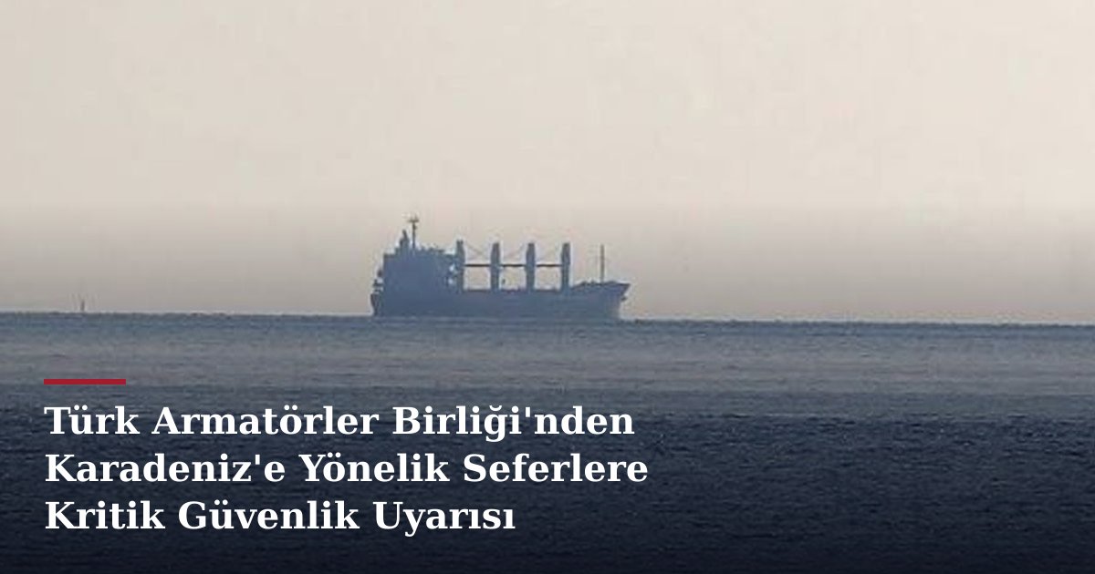 Türk Armatörler Birliği'nden Karadeniz'e Yönelik Seferlere Kritik Güvenlik Uyarısı