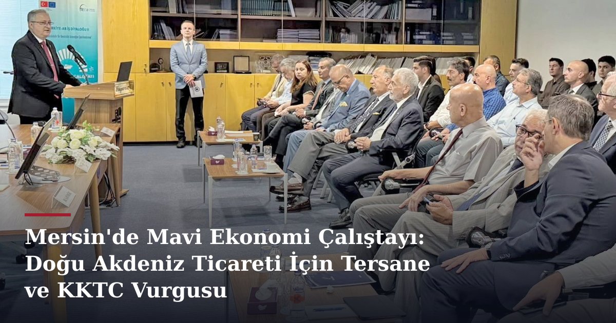Mersin'de Mavi Ekonomi Çalıştayı: Doğu Akdeniz Ticareti İçin Tersane ve KKTC Vurgusu
