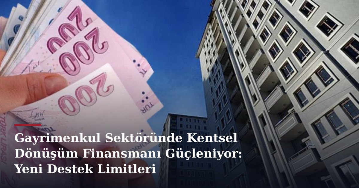 Gayrimenkul Sektöründe Kentsel Dönüşüm Finansmanı Güçleniyor: Yeni Destek Limitleri