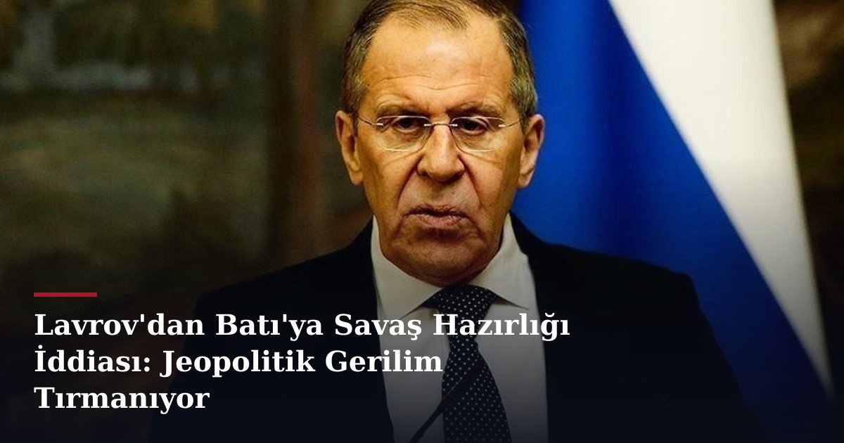Lavrov'dan Batı'ya Savaş Hazırlığı İddiası: Jeopolitik Gerilim Tırmanıyor
