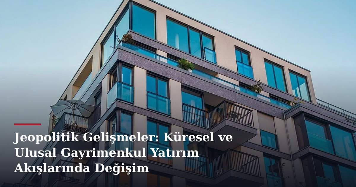 Jeopolitik Gelişmeler: Küresel ve Ulusal Gayrimenkul Yatırım Akışlarında Değişim