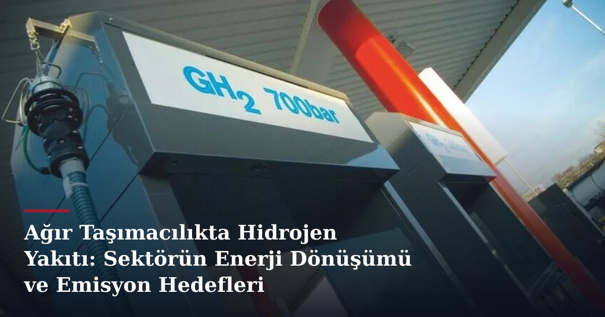 Ağır Taşımacılıkta Hidrojen Yakıtı: Sektörün Enerji Dönüşümü ve Emisyon Hedefleri