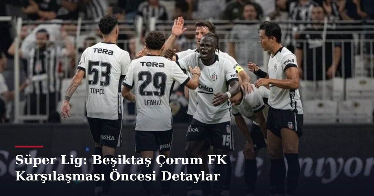Süper Lig: Beşiktaş Çorum FK Karşılaşması Öncesi Detaylar