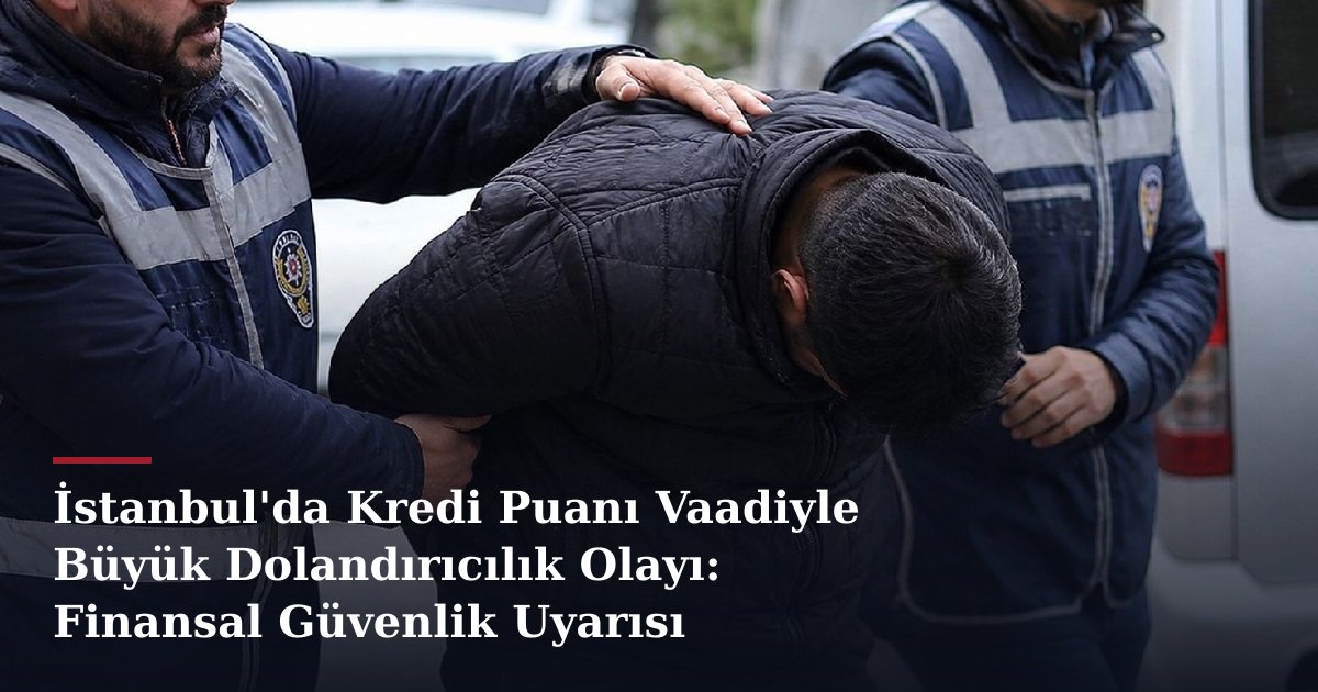 İstanbul'da Kredi Puanı Vaadiyle Büyük Dolandırıcılık Olayı: Finansal Güvenlik Uyarısı