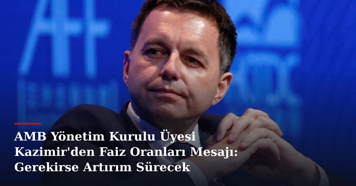 AMB Yönetim Kurulu Üyesi Kazimir'den Faiz Oranları Mesajı: Gerekirse Artırım Sürecek