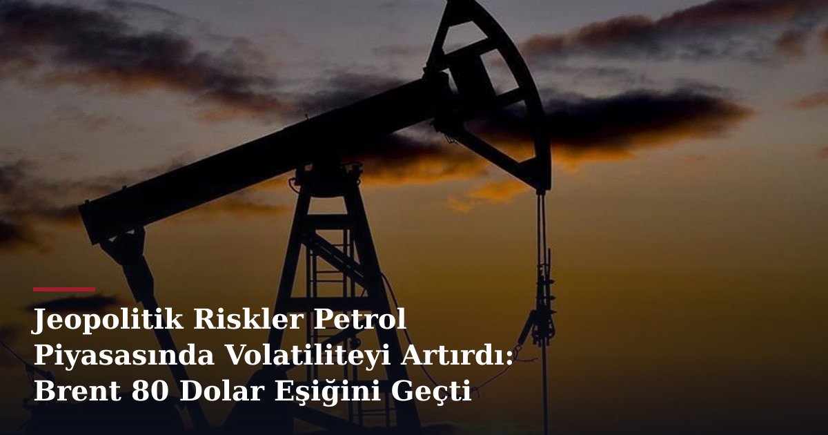 Jeopolitik Riskler Petrol Piyasasında Volatiliteyi Artırdı: Brent 80 Dolar Eşiğini Geçti