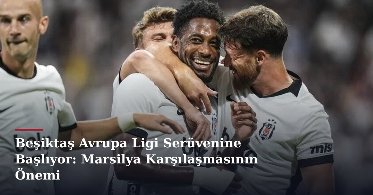 Beşiktaş Avrupa Ligi Serüvenine Başlıyor: Marsilya Karşılaşmasının Önemi