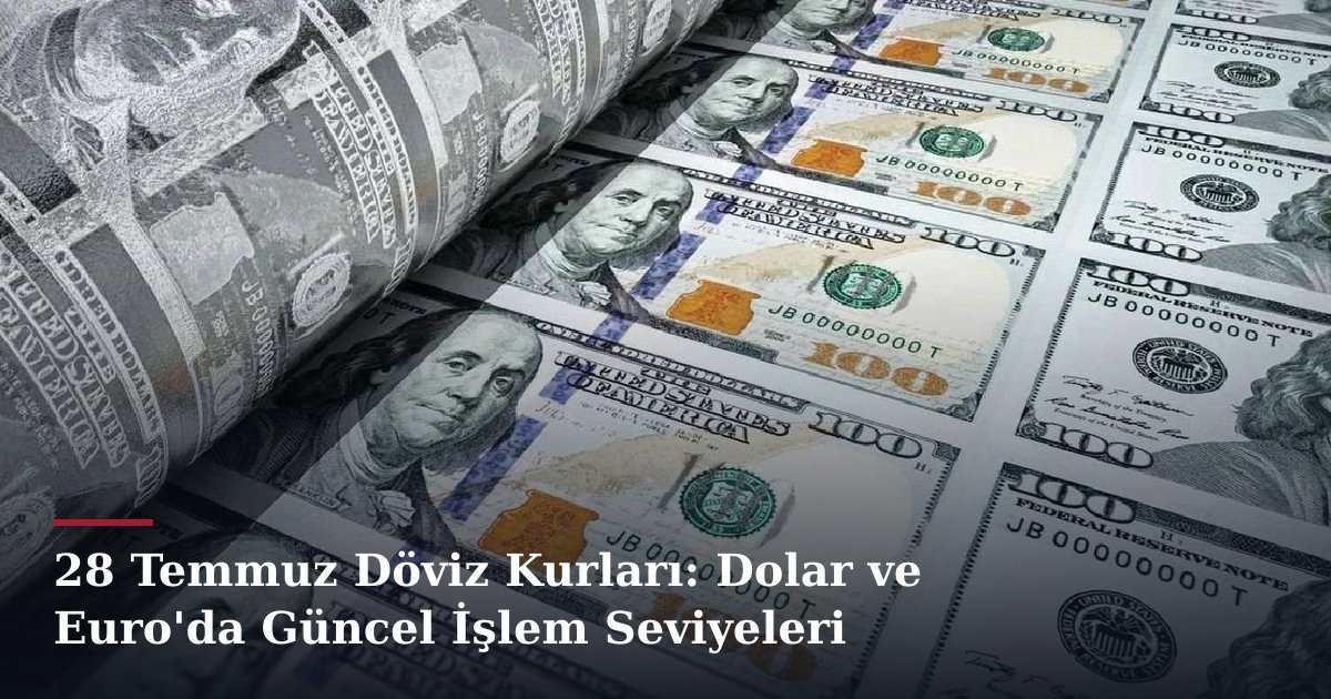 28 Temmuz Döviz Kurları: Dolar ve Euro'da Güncel İşlem Seviyeleri