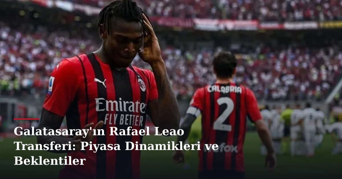 Galatasaray'ın Rafael Leao Transferi: Piyasa Dinamikleri ve Beklentiler