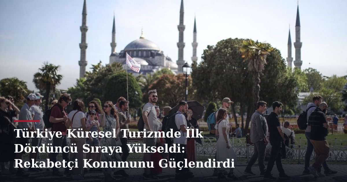 Türkiye Küresel Turizmde İlk Dördüncü Sıraya Yükseldi: Rekabetçi Konumunu Güçlendirdi